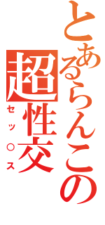 とあるらんこの超性交（セッ○ス）