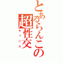 とあるらんこの超性交（セッ○ス）