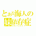 とある海人の妹依存症（タダノヘンタイ）