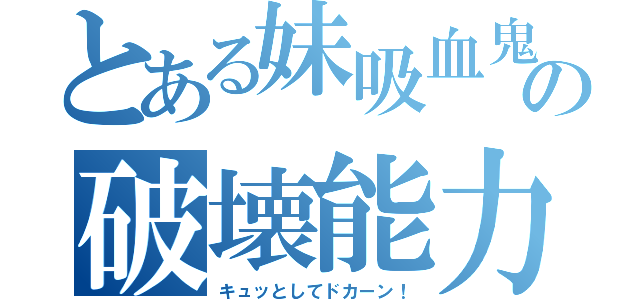 とある妹吸血鬼の破壊能力（キュッとしてドカーン！）