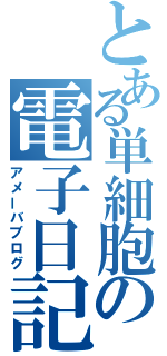 とある単細胞の電子日記（アメーバブログ）