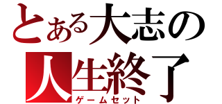 とある大志の人生終了（ゲームセット）