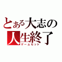 とある大志の人生終了（ゲームセット）