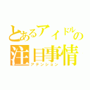 とあるアイドルの注目事情（アテンション）