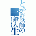 とある詐欺師の一般人生活（中の人ダダ漏れ仕様）