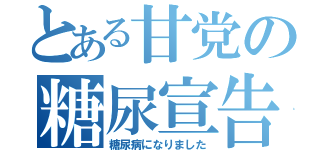 とある甘党の糖尿宣告（糖尿病になりました）