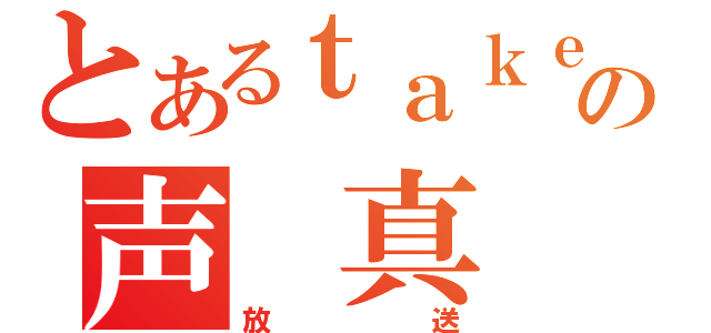 とあるｔａｋｅ。の声 真 似（放送）