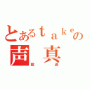 とあるｔａｋｅ。の声 真 似（放送）