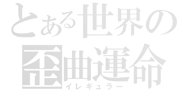 とある世界の歪曲運命（イレギュラー）