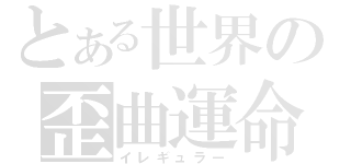 とある世界の歪曲運命（イレギュラー）