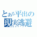 とある平出の現実逃避（エスケープ）