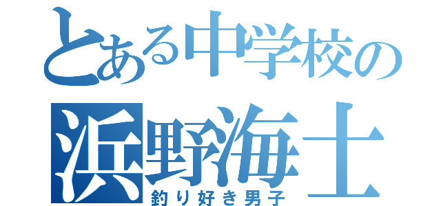 とある中学校の浜野海士（釣り好き男子）