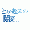 とある超笨の嘉嘉（有夠兇＋吵＝ ＝）