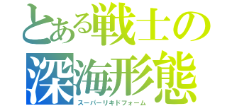 とある戦士の深海形態（スーパーリキドフォーム）