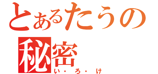 とあるたうの秘密（い・ろ・け）