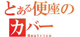 とある便座のカバー（Ｂｅａｔｒｉｃｅ）