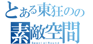 とある東狂のの素敵空間（ＳｐｅｃｉａｌＲｏｕｎｄ）