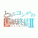 とあるコンポたの獄紙終結Ⅱ（テスト終了）