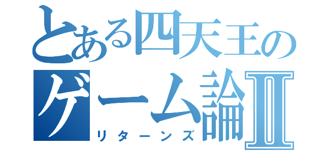 とある四天王のゲーム論Ⅱ（リターンズ）