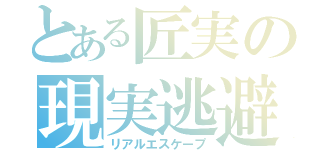 とある匠実の現実逃避（リアルエスケープ）