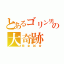 とあるゴリン男の大奇跡（完全試合）