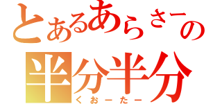 とあるあらさーの半分半分（くおーたー）