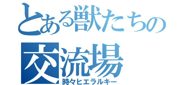 とある獣たちの交流場（時々ヒエラルキー）