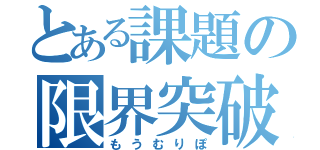 とある課題の限界突破（もうむりぽ）