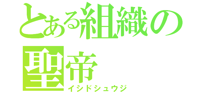 とある組織の聖帝（イシドシュウジ）