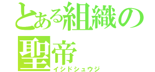 とある組織の聖帝（イシドシュウジ）