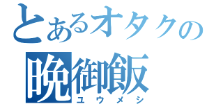 とあるオタクの晩御飯（ユウメシ）