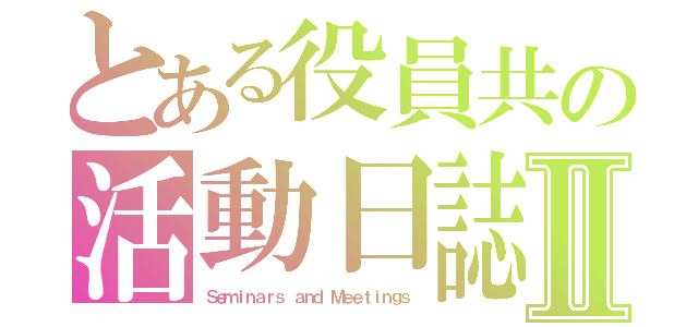 とある役員共の活動日誌Ⅱ（Ｓｅｍｉｎａｒｓ ａｎｄ Ｍｅｅｔｉｎｇｓ）