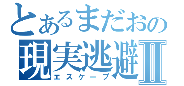 とあるまだおの現実逃避Ⅱ（エスケープ）