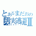 とあるまだおの現実逃避Ⅱ（エスケープ）