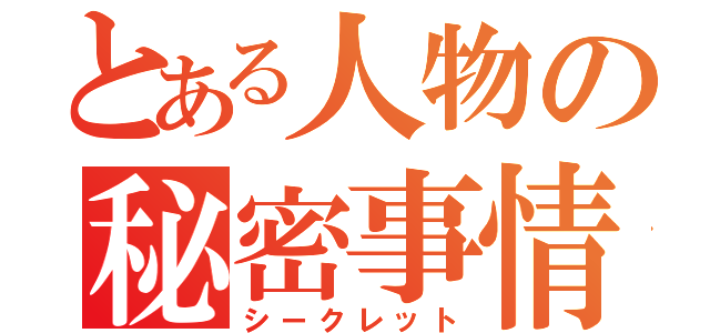 とある人物の秘密事情（シークレット）