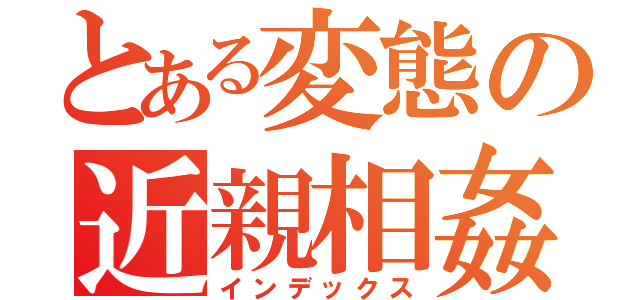 とある変態の近親相姦（インデックス）