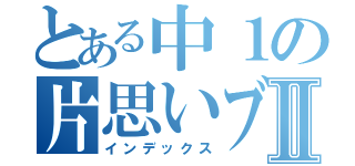 とある中１の片思いブログⅡ（インデックス）