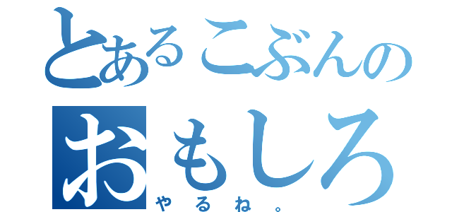 とあるこぶんのおもしろさ（やるね。）