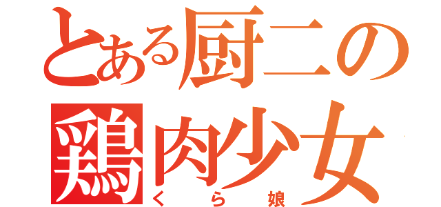 とある厨二の鶏肉少女（くら娘）