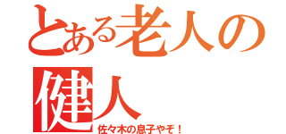 とある老人の健人（佐々木の息子やぞ！）