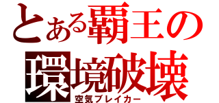 とある覇王の環境破壊（空気ブレイカー）