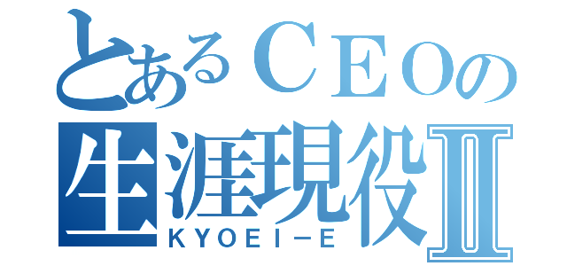 とあるＣＥＯの生涯現役Ⅱ（ＫＹＯＥＩ－Ｅ）