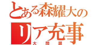 とある森耀大のリア充事件（大問題）