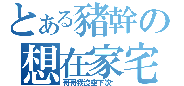 とある豬幹の想在家宅（哥哥我沒空下次啦）