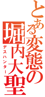 とある変態の堀内大聖（デスハンター）