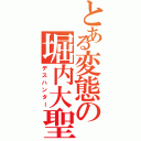 とある変態の堀内大聖（デスハンター）