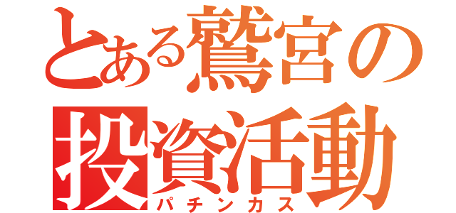 とある鷲宮の投資活動（パチンカス）