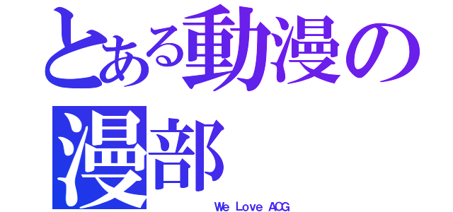 とある動漫の漫部（         Ｗｅ Ｌｏｖｅ ＡＣＧ）