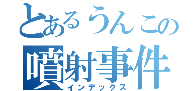 とあるうんこの噴射事件（インデックス）