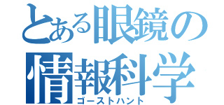 とある眼鏡の情報科学（ゴーストハント）